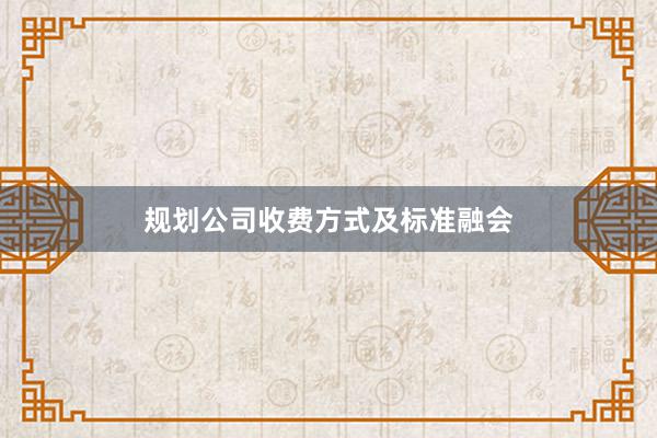 规划公司收费方式及标准融会